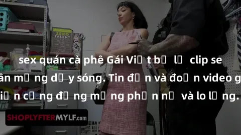 sex quán cà phê Gái Việt bị lộ clip sex, scandal khiến dân mạng dậy sóng. Tin đồn và đoạn video gây chấn động, khiến cộng đồng mạng phẫn nộ và lo lắng. Bi kịch ẩn sau bức màn đen tối của thế giới ảo.