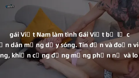 gái Việt Nam làm tình Gái Việt bị lộ clip sex, scandal khiến dân mạng dậy sóng. Tin đồn và đoạn video gây chấn động, khiến cộng đồng mạng phẫn nộ và lo lắng. Bi kịch ẩn sau bức màn đen tối của thế giớ