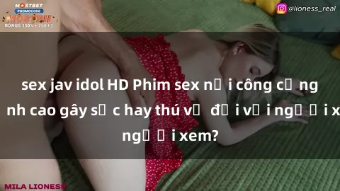 sex jav idol HD Phim sex nơi công cộng: Đỉnh cao gây sốc hay thú vị đối với người xem?