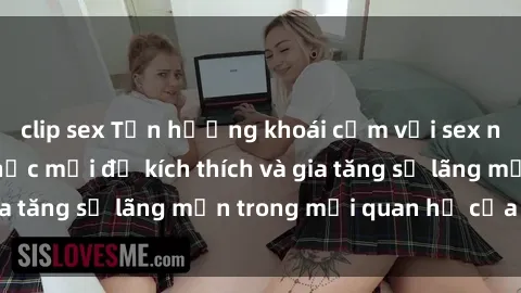 clip sex Tận hưởng khoái cảm với sex ngoài trời: Cách thức mới để kích thích và gia tăng sự lãng mạn trong mối quan hệ của bạn!