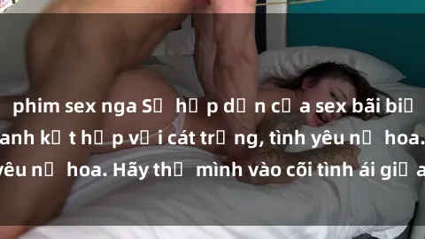 phim sex nga Sự hấp dẫn của sex bãi biển: Khi sóng biển xanh kết hợp với cát trắng, tình yêu nở hoa. Hãy thả mình vào cõi tình ái giữa sóng biển!