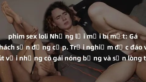 phim sex loli Những lời mời bí mật: Gái Việt làm tình ở khách sạn đẳng cấp. Trải nghiệm độc đáo và cuốn hút với những cô gái nóng bỏng và sẵn lòng thỏa mãn mọi nhu cầu của bạn.