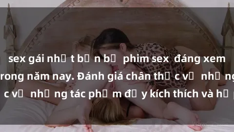 sex gái nhật bản bộ phim sex  đáng xem không thể bỏ lỡ trong năm nay. Đánh giá chân thực về những tác phẩm đầy kích thích và hấp dẫn này.