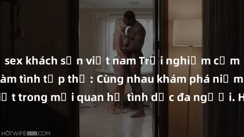 sex khách sạn việt nam Trải nghiệm cảm xúc mới mẻ với làm tình tập thể: Cùng nhau khám phá niềm vui và sự mãnh liệt trong mối quan hệ tình dục đa người. Hãy thử ngay để biết cảm giác thú vị này!