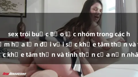 sex trói buộc Bạo lực nhóm trong các hành vi tình dục: Hiểm họa lớn đối với sức khỏe tâm thần và tinh thần của nạn nhân.