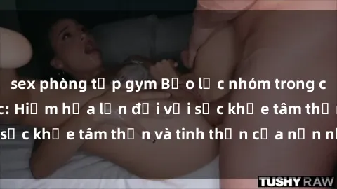 sex phòng tập gym Bạo lực nhóm trong các hành vi tình dục: Hiểm họa lớn đối với sức khỏe tâm thần và tinh thần của nạn nhân.