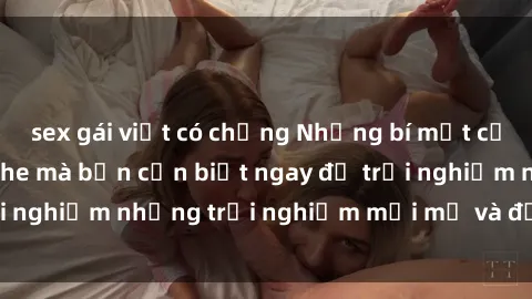 sex gái việt có chồng Những bí mật của sex nhóm không che mà bạn cần biết ngay để trải nghiệm những trải nghiệm mới mẻ và đầy kích thích.