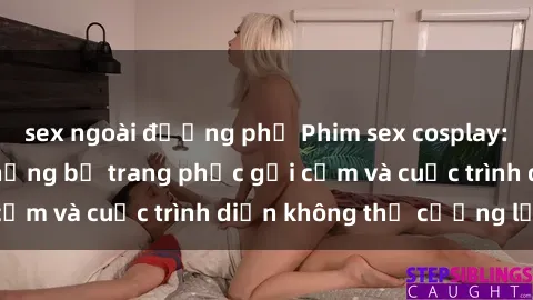sex ngoài đường phố Phim sex cosplay: Giấc mơ  cùng những bộ trang phục gợi cảm và cuộc trình diễn không thể cưỡng lại!