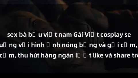 sex bà bầu việt nam Gái Việt cosplay sexy khiến fan phát cuồng với hình ảnh nóng bỏng và gợi cảm, thu hút hàng ngàn lượt like và share trên mạng xã hội.