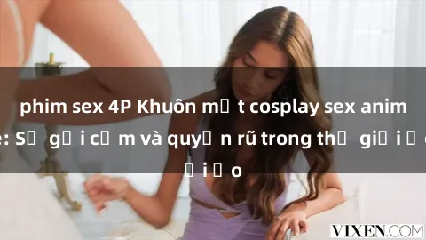 phim sex 4P Khuôn mặt cosplay sex anime: Sự gợi cảm và quyến rũ trong thế giới ảo