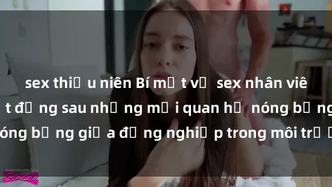 sex thiếu niên Bí mật về sex nhân viên văn phòng: Sự thật đằng sau những mối quan hệ nóng bỏng giữa đồng nghiệp trong môi trường làm việc.