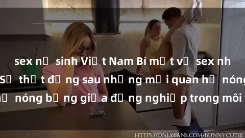 sex nữ sinh Việt Nam Bí mật về sex nhân viên văn phòng: Sự thật đằng sau những mối quan hệ nóng bỏng giữa đồng nghiệp trong môi trường làm việc.