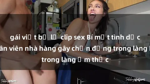 gái việt bị lộ clip sex Bí mật tình dục giữa nhân viên nhà hàng gây chấn động trong làng ẩm thực