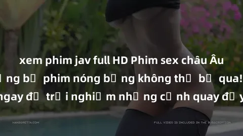 xem phim jav full HD Phim sex châu Âu đỉnh cao: Top những bộ phim nóng bỏng không thể bỏ qua! Xem ngay để trải nghiệm những cảnh quay đầy kích thích và cuồng nhiệt.
