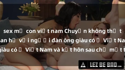 sex mẹ con việt nam Chuyện không thể tin nổi: Gái Tây quan hệ với người đàn ông giàu có ở Việt Nam và kết hôn sau chỉ một tháng