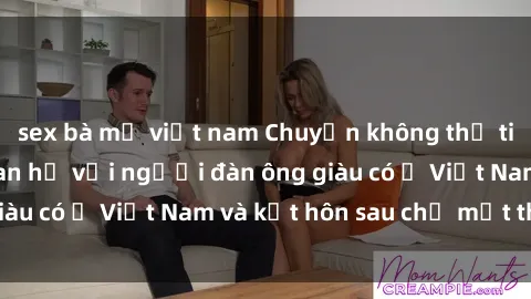 sex bà mẹ việt nam Chuyện không thể tin nổi: Gái Tây quan hệ với người đàn ông giàu có ở Việt Nam và kết hôn sau chỉ một tháng