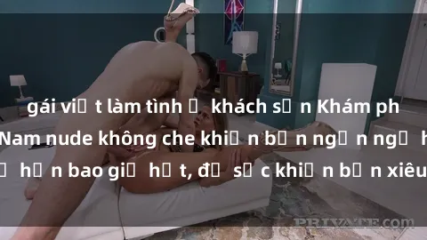 gái việt làm tình ở khách sạn Khám phá vẻ đẹp gái Việt Nam nude không che khiến bạn ngẩn ngơ hơn bao giờ hết, đủ sức khiến bạn xiêu lòng đến ngất ngây