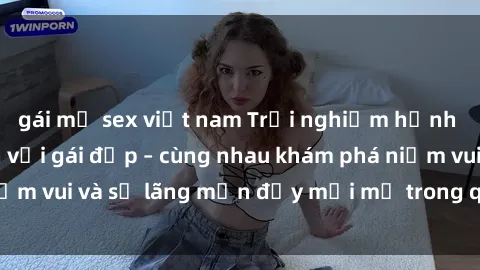 gái mỹ sex việt nam Trải nghiệm hạnh phúc khi làm tình với gái đẹp – cùng nhau khám phá niềm vui và sự lãng mạn đầy mới mẻ trong quan hệ của bạn.