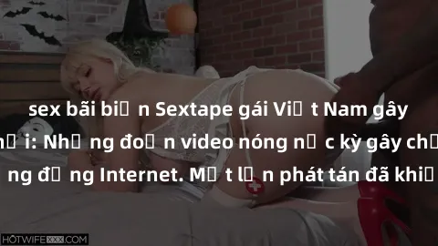 sex bãi biển Sextape gái Việt Nam gây sốt trên mạng xã hội: Những đoạn video nóng nực kỳ gây chấn động cộng đồng Internet. Một lần phát tán đã khiến người xem không thể rời mắt.