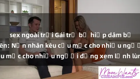 sex ngoài trời Gái trẻ bị hiếp dâm bạo lực trong công viên: Nạn nhân kêu cứu mặc cho nhiều người đứng xem lạnh lùng