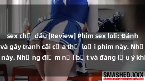 sex chị dâu [Review] Phim sex loli: Đánh giá về sự gợi cảm và gây tranh cãi của thể loại phim này. Những điểm nổi bật và đáng lưu ý khi xem phim loli.