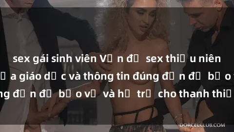 sex gái sinh viên Vấn đề sex thiếu niên: Tầm quan trọng của giáo dục và thông tin đúng đắn để bảo vệ và hỗ trợ cho thanh thiếu niên