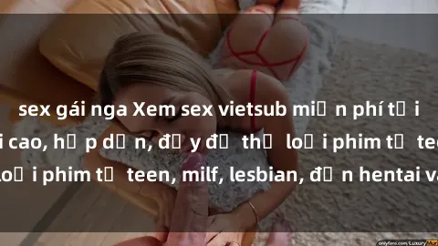 sex gái nga Xem sex vietsub miễn phí tại nhà, độ phân giải cao, hấp dẫn, đầy đủ thể loại phim từ teen, milf, lesbian, đến hentai và jav.