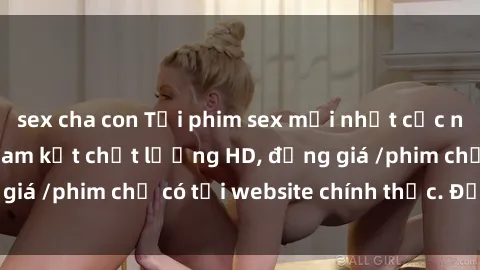 sex cha con Tải phim sex mới nhất cực nhanh không virus, cam kết chất lượng HD, đồng giá /phim chỉ có tại website chính thức. Đặt ngay!
