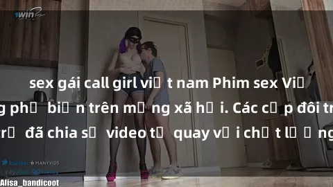 sex gái call girl việt nam Phim sex Việt Nam HD ngày càng phổ biến trên mạng xã hội. Các cặp đôi trẻ đã chia sẻ video tự quay với chất lượng sắc nét, gợi cảm.