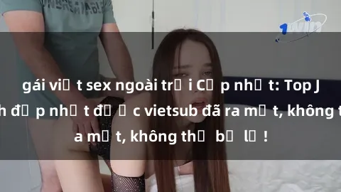 gái việt sex ngoài trời Cập nhật: Top JAV idol xinh đẹp nhất được vietsub đã ra mắt, không thể bỏ lỡ!