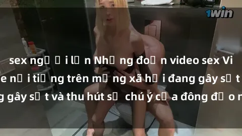 sex người lớn Những đoạn video sex Việt Nam không che nổi tiếng trên mạng xã hội đang gây sốt và thu hút sự chú ý của đông đảo người xem.