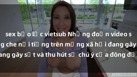 sex bạo lực vietsub Những đoạn video sex Việt Nam không che nổi tiếng trên mạng xã hội đang gây sốt và thu hút sự chú ý của đông đảo người xem.