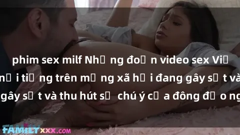 phim sex milf Những đoạn video sex Việt Nam không che nổi tiếng trên mạng xã hội đang gây sốt và thu hút sự chú ý của đông đảo người xem.