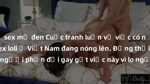 sex mỹ đen Cuộc tranh luận về việc có nên hợp pháp hóa sex loli ở Việt Nam đang nóng lên. Đồng thời, cũng có những người phản đối gay gắt việc này vì lo ngại về tác động tiêu cực lên trẻ em và xã hội.