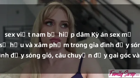 sex việt nam bị hiếp dâm Kỳ án sex mẹ con Việt Nam: Sự sở hữu và xâm phạm trong gia đình đầy sóng gió, câu chuyện đầy gai góc và đau lòng.