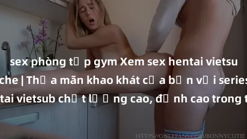 sex phòng tập gym Xem sex hentai vietsub cực hot, không che | Thỏa mãn khao khát của bạn với series hentai vietsub chất lượng cao, đỉnh cao trong thể loại anime không che.