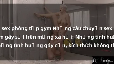 sex phòng tập gym Những câu chuyện sex sinh viên Việt Nam gây sốt trên mạng xã hội: Những tình huống gây cấn, kích thích không thể bỏ qua