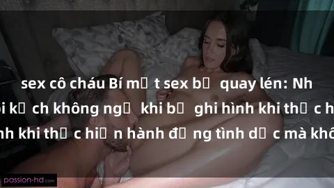 sex cô cháu Bí mật sex bị quay lén: Những hậu quả và bi kịch không ngờ khi bị ghi hình khi thực hiện hành động tình dục mà không biết.