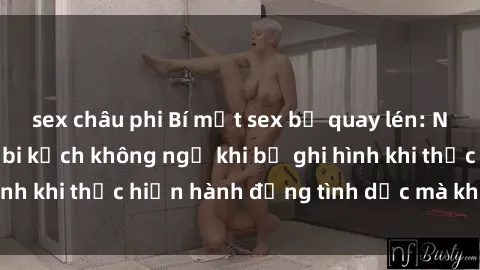 sex châu phi Bí mật sex bị quay lén: Những hậu quả và bi kịch không ngờ khi bị ghi hình khi thực hiện hành động tình dục mà không biết.