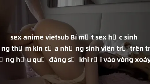 sex anime vietsub Bí mật sex học sinh không che: Cuộc sống thầm kín của những sinh viên trẻ trên trường. Những hậu quả đáng sợ khi rơi vào vòng xoáy của tình dục từ tuổi mới lớn.