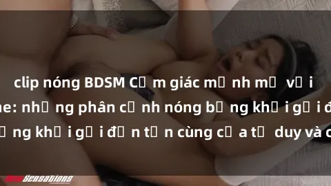 clip nóng BDSM Cảm giác mạnh mẽ với sex BDSM không che: những phân cảnh nóng bỏng khơi gợi đến tận cùng của tư duy và cơ thể.