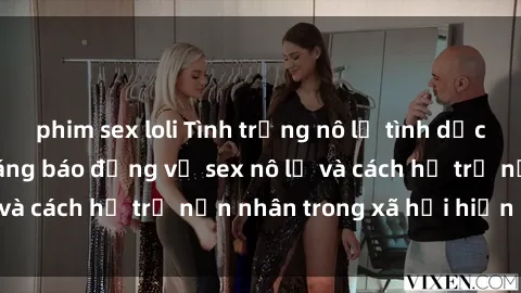 phim sex loli Tình trạng nô lệ tình dục: Những thực tế đáng báo động về sex nô lệ và cách hỗ trợ nạn nhân trong xã hội hiện nay