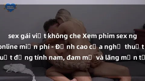 sex gái việt không che Xem phim sex người Pháp vietsub online miễn phí - Đỉnh cao của nghệ thuật đồng tính nam, đam mỹ và lãng mạn từ xứ sở hoa hồng!