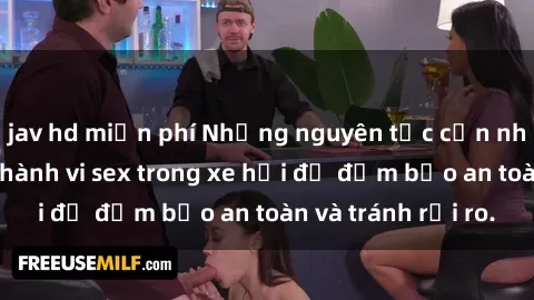 jav hd miễn phí Những nguyên tắc cần nhớ khi thực hiện hành vi sex trong xe hơi để đảm bảo an toàn và tránh rủi ro.