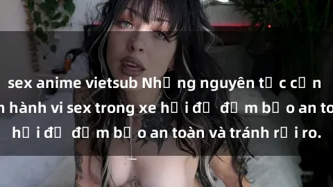 sex anime vietsub Những nguyên tắc cần nhớ khi thực hiện hành vi sex trong xe hơi để đảm bảo an toàn và tránh rủi ro.