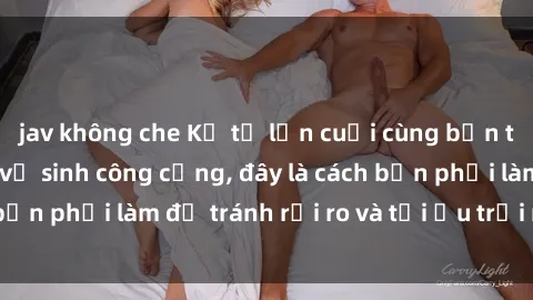 jav không che Kể từ lần cuối cùng bạn thực hành sex nhà vệ sinh công cộng, đây là cách bạn phải làm để tránh rủi ro và tối ưu trải nghiệm.