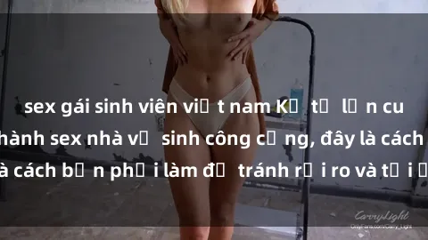 sex gái sinh viên việt nam Kể từ lần cuối cùng bạn thực hành sex nhà vệ sinh công cộng, đây là cách bạn phải làm để tránh rủi ro và tối ưu trải nghiệm.