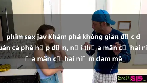 phim sex jav Khám phá không gian độc đáo tại sex quán cà phê hấp dẫn, nơi thỏa mãn cả hai niềm đam mê