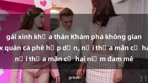 gái xinh khỏa thân Khám phá không gian độc đáo tại sex quán cà phê hấp dẫn, nơi thỏa mãn cả hai niềm đam mê