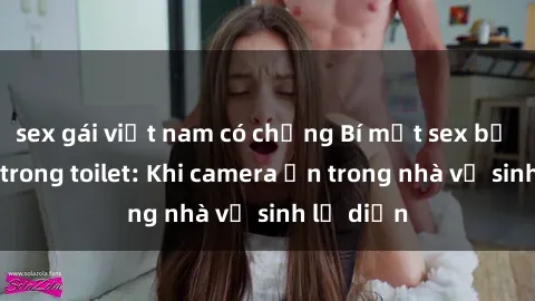 sex gái việt nam có chồng Bí mật sex bị quay lén trong toilet: Khi camera ẩn trong nhà vệ sinh lộ diện